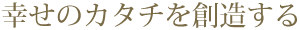 幸せのカタチを創造する